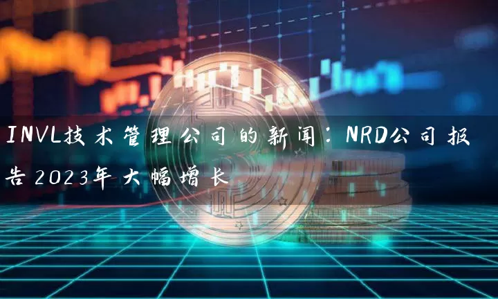 INVL技术管理公司的新闻：NRD公司报告2023年大幅增长