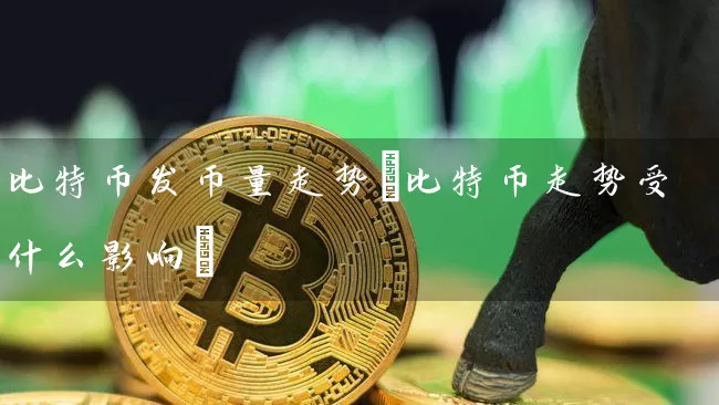 比特币发币量走势(比特币走势受什么影响)
