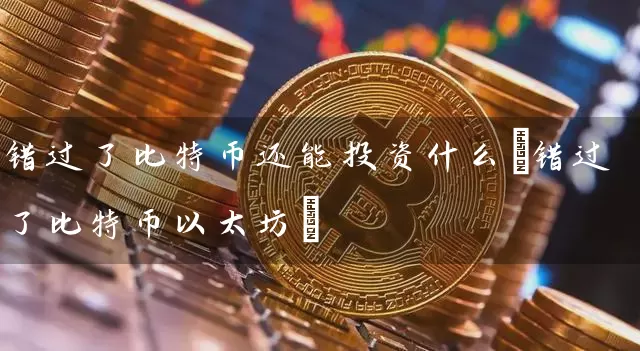 错过了比特币还能投资什么(错过了比特币以太坊)