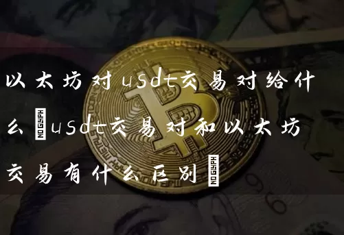 以太坊对usdt交易对给什么(usdt交易对和以太坊交易有什么区别)