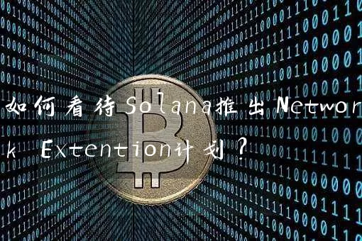 如何看待Solana推出Network Extention计划？