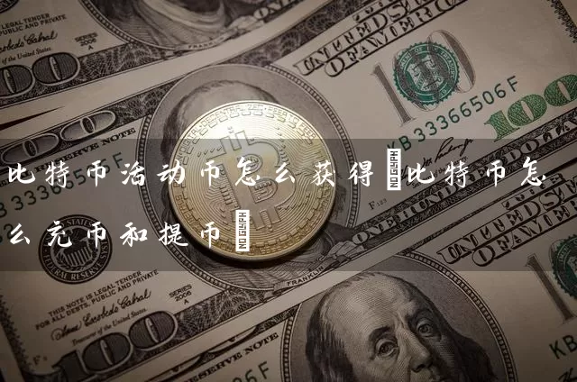 比特币活动币怎么获得(比特币怎么充币和提币)