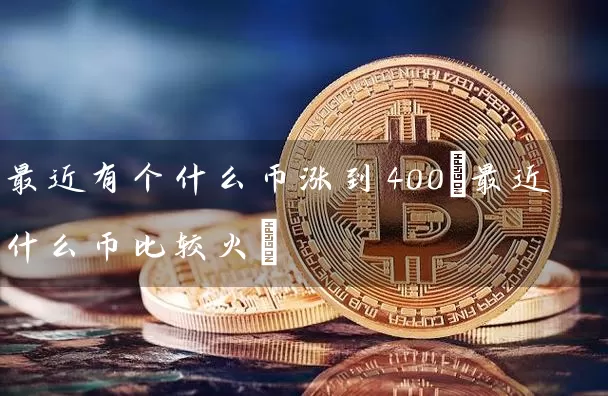 最近有个什么币涨到400(最近什么币比较火)