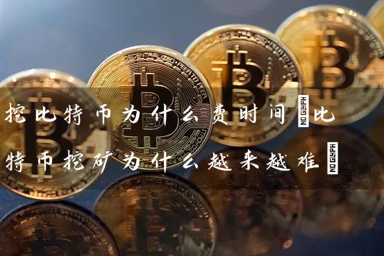 挖比特币为什么费时间(比特币挖矿为什么越来越难)