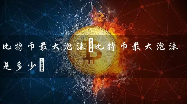 比特币最大泡沫(比特币最大泡沫是多少)