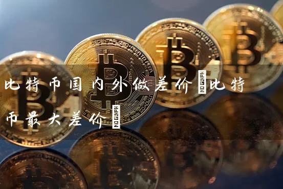 比特币国内外做差价(比特币最大差价)