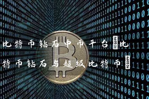 比特币钻石中币平台(比特币钻石与超级比特币)