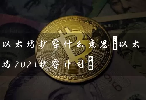 以太坊扩容什么意思(以太坊2021扩容计划)