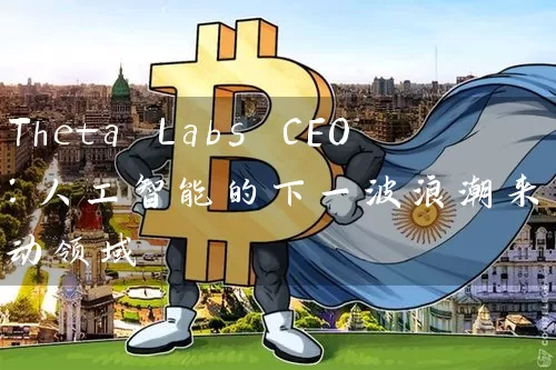 Theta Labs CEO：人工智能的下一波浪潮来自移动领域