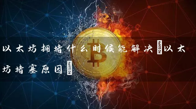 以太坊拥堵什么时候能解决(以太坊堵塞原因)