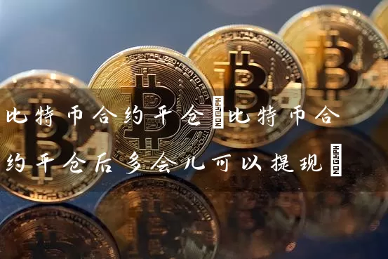 比特币合约平仓(比特币合约平仓后多会儿可以提现)