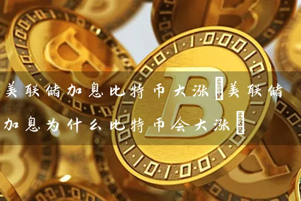 美联储加息比特币大涨(美联储加息为什么比特币会大涨)