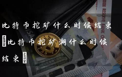 比特币挖矿什么时候结束(比特币挖矿潮什么时候结束)