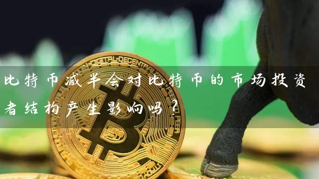 比特币减半会对比特币的市场投资者结构产生影响吗？