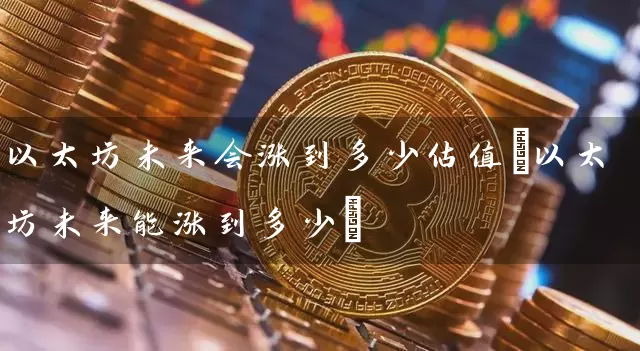 以太坊未来会涨到多少估值(以太坊未来能涨到多少)