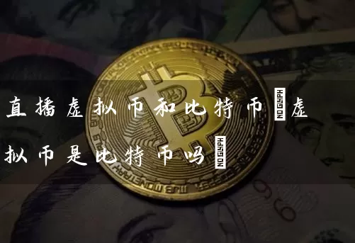 直播虚拟币和比特币(虚拟币是比特币吗)