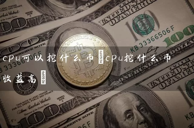 cpu可以挖什么币(cpu挖什么币收益高)