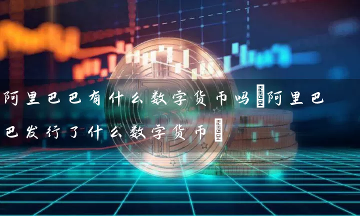 阿里巴巴有什么数字货币吗(阿里巴巴发行了什么数字货币)