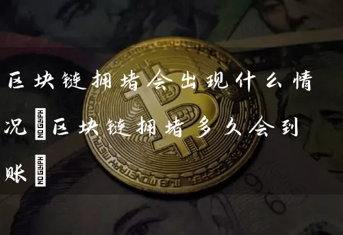 区块链拥堵会出现什么情况(区块链拥堵多久会到账)