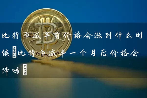 比特币减半前价格会涨到什么时候(比特币减半一个月后价格会降吗)