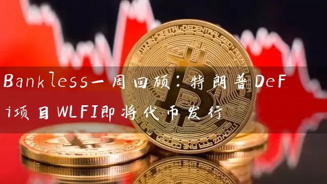 Bankless一周回顾：特朗普DeFi项目WLFI即将代币发行