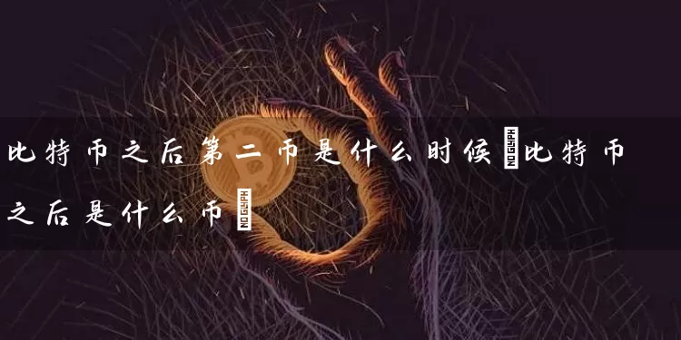 比特币之后第二币是什么时候(比特币之后是什么币)