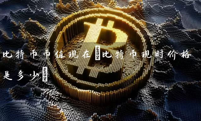 比特币币值现在(比特币现时价格是多少)