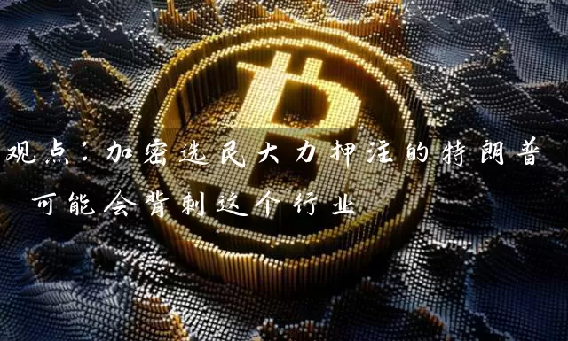 观点：加密选民大力押注的特朗普 可能会背刺这个行业