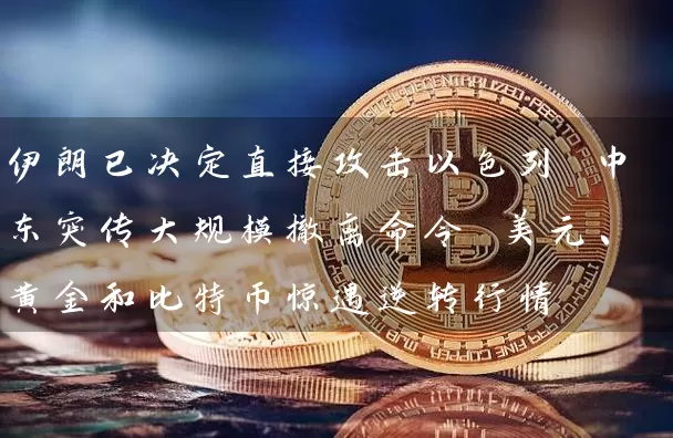 伊朗已决定直接攻击以色列 中东突传大规模撤离命令 美元、黄金和比特币惊遇逆转行情