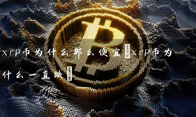 xrp币为什么那么便宜(xrp币为什么一直跌)