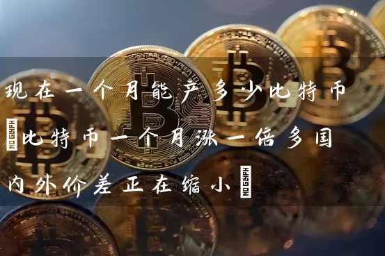 现在一个月能产多少比特币(比特币一个月涨一倍多国内外价差正在缩小)