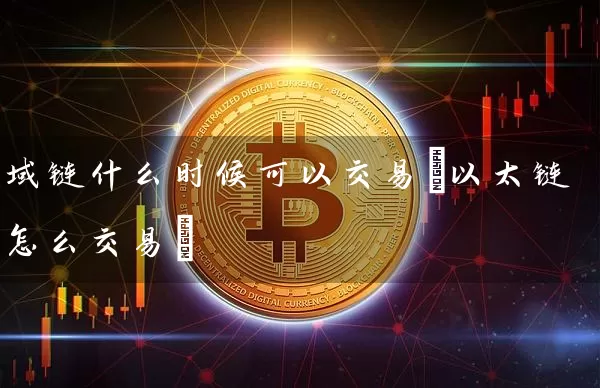 域链什么时候可以交易(以太链怎么交易)