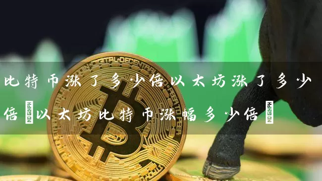 比特币涨了多少倍以太坊涨了多少倍(以太坊比特币涨幅多少倍)