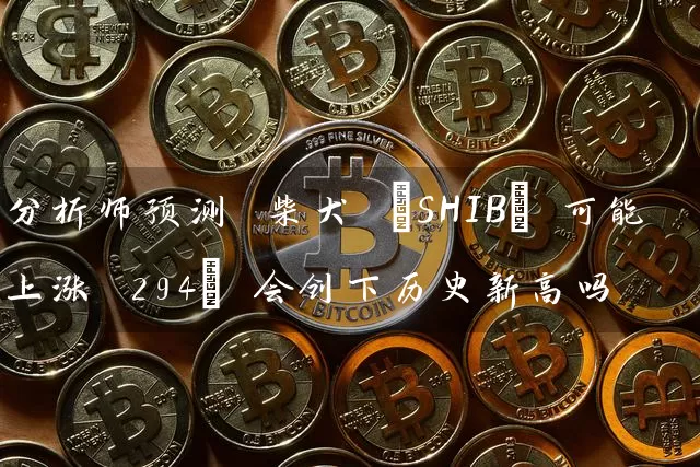 分析师预测 柴犬 (SHIB) 可能上涨 294% 会创下历史新高吗