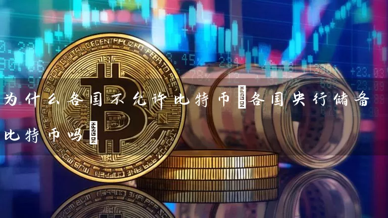 为什么各国不允许比特币(各国央行储备比特币吗)