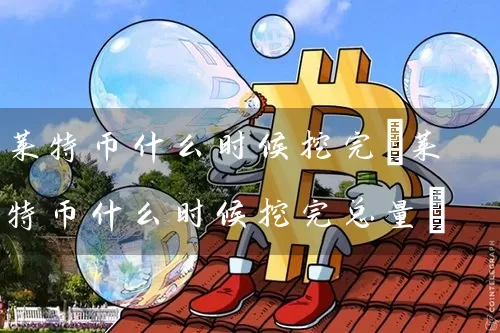 莱特币什么时候挖完(莱特币什么时候挖完总量)