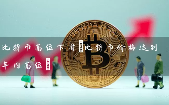 比特币高位下滑(比特币价格达到年内高位)