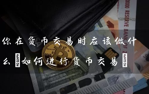 你在货币交易时应该做什么(如何进行货币交易)