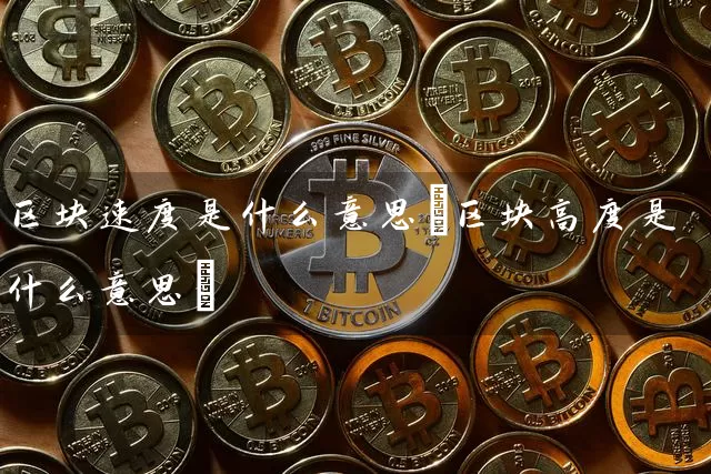 区块速度是什么意思(区块高度是什么意思)