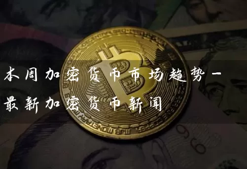 本周加密货币市场趋势-最新加密货币新闻