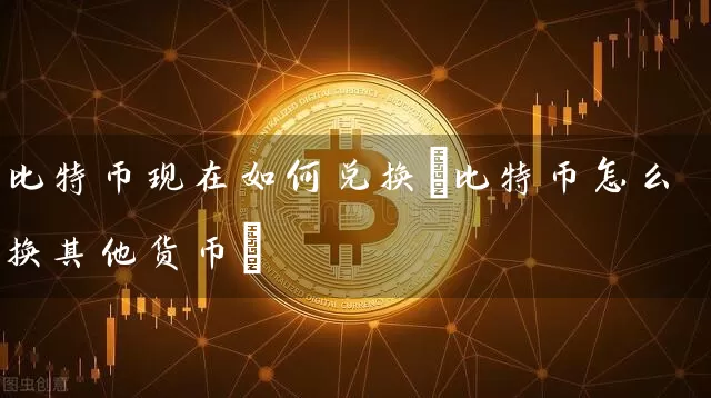 比特币现在如何兑换(比特币怎么换其他货币)