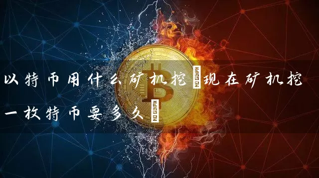以特币用什么矿机挖(现在矿机挖一枚特币要多久)
