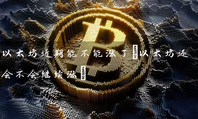 以太坊近期能不能涨了(以太坊还会不会继续涨)