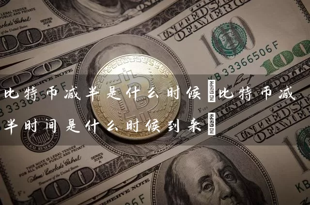 比特币减半是什么时候(比特币减半时间是什么时候到来)