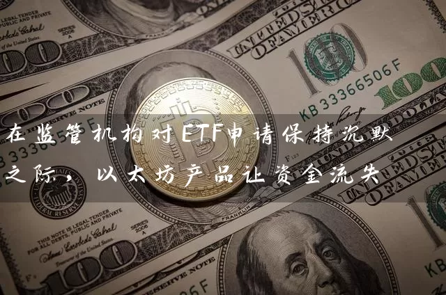 在监管机构对ETF申请保持沉默之际，以太坊产品让资金流失