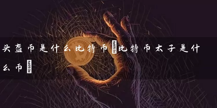 头盔币是什么比特币(比特币太子是什么币)