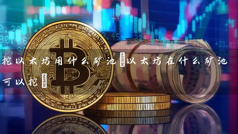 挖以太坊用什么矿池(以太坊在什么矿池可以挖)