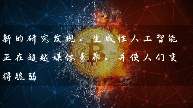 新的研究发现，生成性人工智能正在超越媒体素养，并使人们变得脆弱