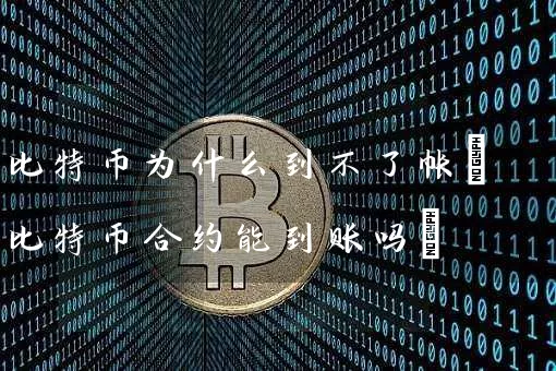 比特币为什么到不了帐(比特币合约能到账吗)