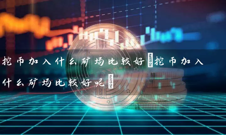 挖币加入什么矿场比较好(挖币加入什么矿场比较好呢)